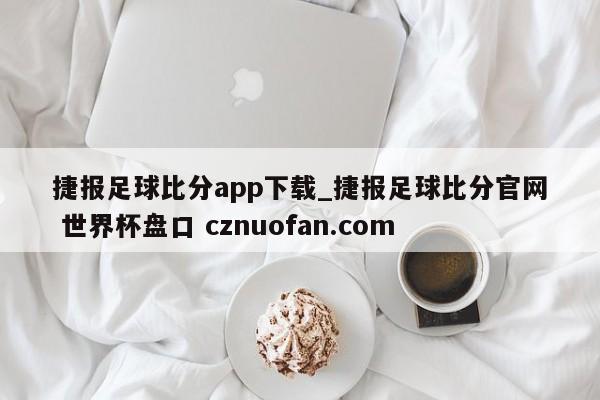捷报足球比分app下载_捷报足球比分官网 世界杯盘口 cznuofan.com