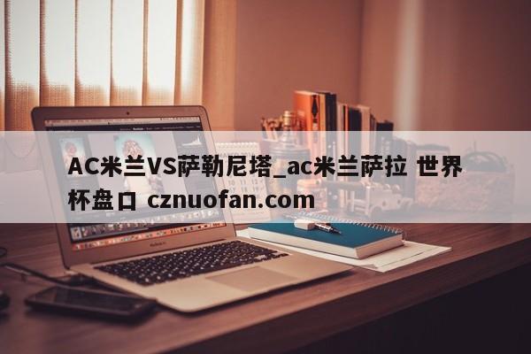 AC米兰VS萨勒尼塔_ac米兰萨拉 世界杯盘口 cznuofan.com