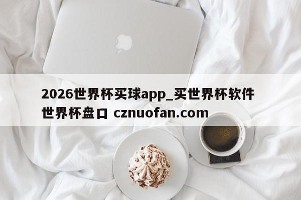 2026世界杯买球app_买世界杯软件 世界杯盘口 cznuofan.com