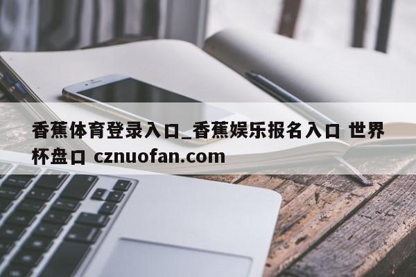 香蕉体育登录入口_香蕉娱乐报名入口 世界杯盘口 cznuofan.com