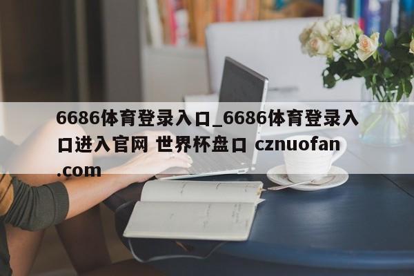 6686体育登录入口_6686体育登录入口进入官网 世界杯盘口 cznuofan.com