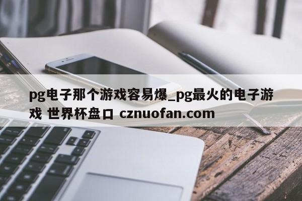 pg电子那个游戏容易爆_pg最火的电子游戏 世界杯盘口 cznuofan.com