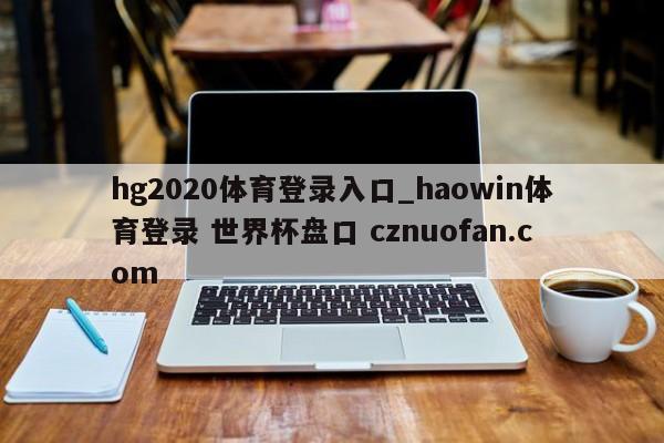 hg2020体育登录入口_haowin体育登录 世界杯盘口 cznuofan.com
