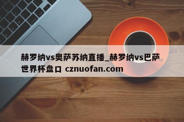 赫罗纳vs奥萨苏纳直播_赫罗纳vs巴萨 世界杯盘口 cznuofan.com