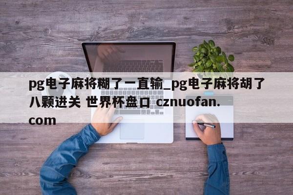 pg电子麻将糊了一直输_pg电子麻将胡了八颗进关 世界杯盘口 cznuofan.com