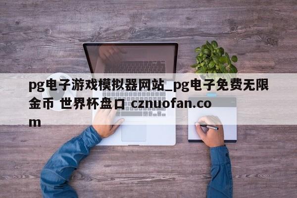 pg电子游戏模拟器网站_pg电子免费无限金币 世界杯盘口 cznuofan.com