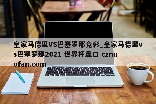 皇家马德里VS巴塞罗那竞彩_皇家马德里vs巴塞罗那2021 世界杯盘口 cznuofan.com