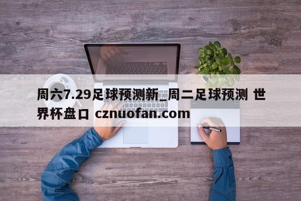 周六7.29足球预测新_周二足球预测 世界杯盘口 cznuofan.com