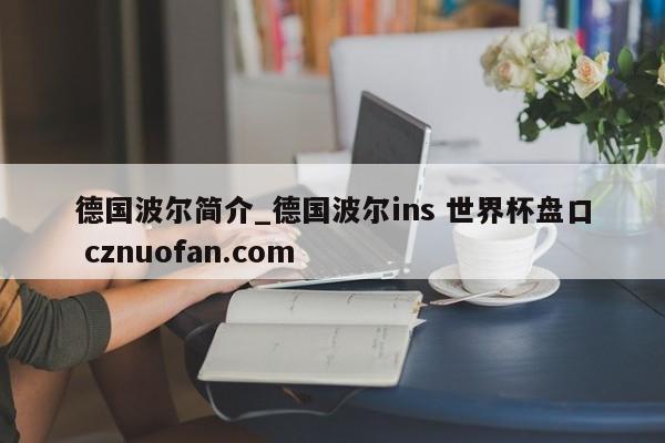 德国波尔简介_德国波尔ins 世界杯盘口 cznuofan.com