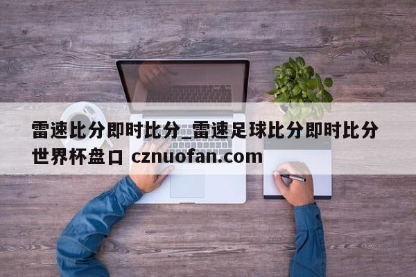 雷速比分即时比分_雷速足球比分即时比分 世界杯盘口 cznuofan.com