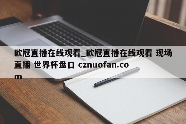 欧冠直播在线观看_欧冠直播在线观看 现场直播 世界杯盘口 cznuofan.com
