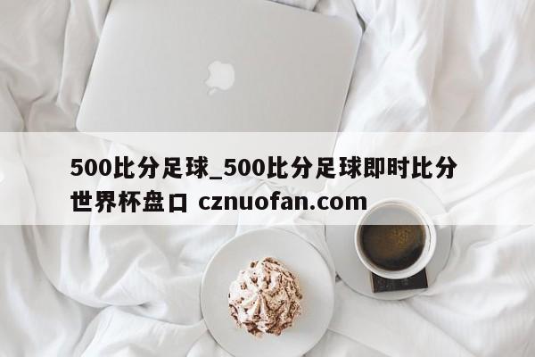 500比分足球_500比分足球即时比分 世界杯盘口 cznuofan.com
