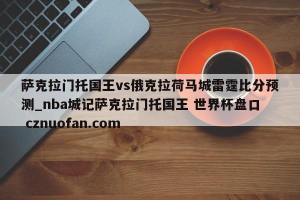 萨克拉门托国王vs俄克拉荷马城雷霆比分预测_nba城记萨克拉门托国王 世界杯盘口 cznuofan.com
