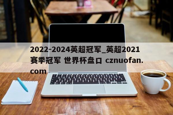 2022-2024英超冠军_英超2021赛季冠军 世界杯盘口 cznuofan.com