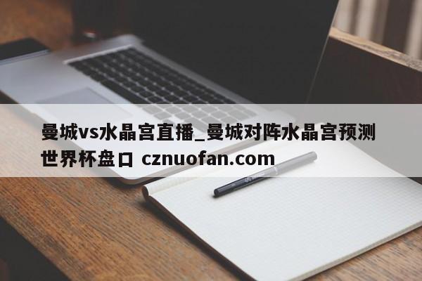 曼城vs水晶宫直播_曼城对阵水晶宫预测 世界杯盘口 cznuofan.com