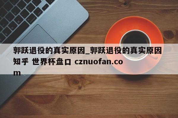 郭跃退役的真实原因_郭跃退役的真实原因 知乎 世界杯盘口 cznuofan.com