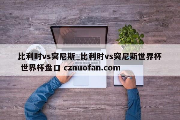 比利时vs突尼斯_比利时vs突尼斯世界杯 世界杯盘口 cznuofan.com