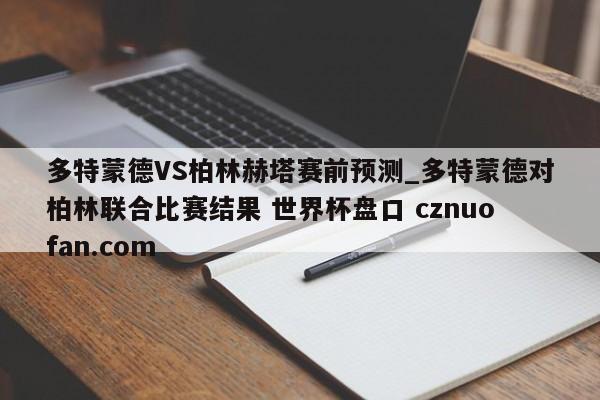 多特蒙德VS柏林赫塔赛前预测_多特蒙德对柏林联合比赛结果 世界杯盘口 cznuofan.com