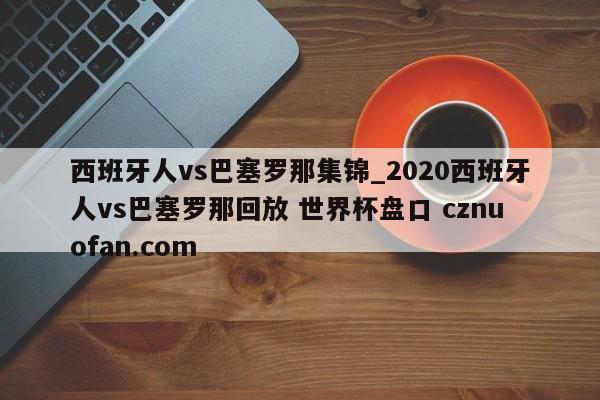 西班牙人vs巴塞罗那集锦_2020西班牙人vs巴塞罗那回放 世界杯盘口 cznuofan.com