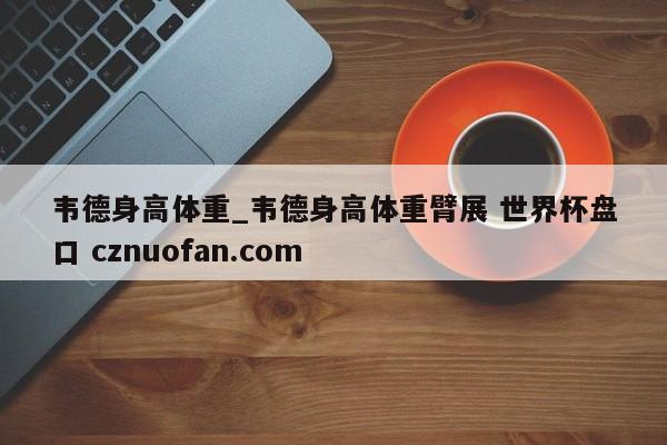 韦德身高体重_韦德身高体重臂展 世界杯盘口 cznuofan.com