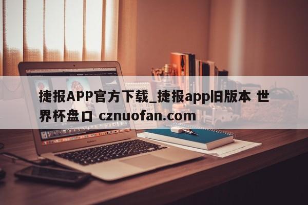 捷报APP官方下载_捷报app旧版本 世界杯盘口 cznuofan.com
