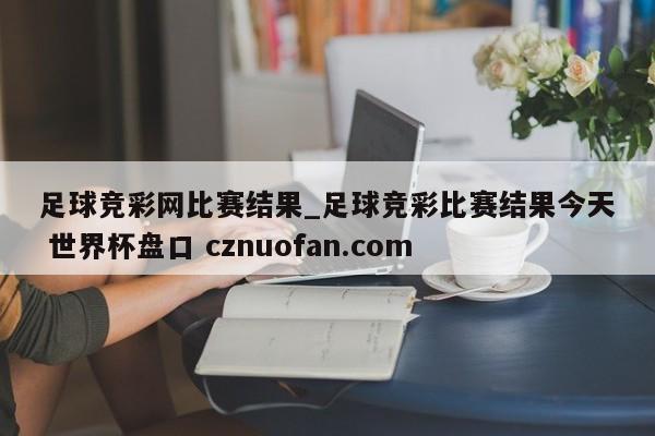 足球竞彩网比赛结果_足球竞彩比赛结果今天 世界杯盘口 cznuofan.com