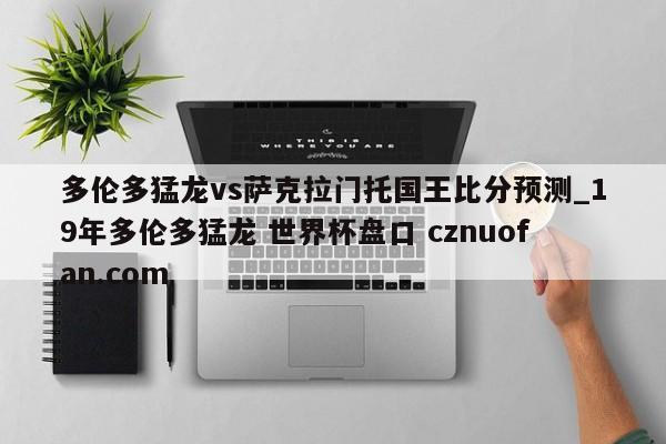 多伦多猛龙vs萨克拉门托国王比分预测_19年多伦多猛龙 世界杯盘口 cznuofan.com