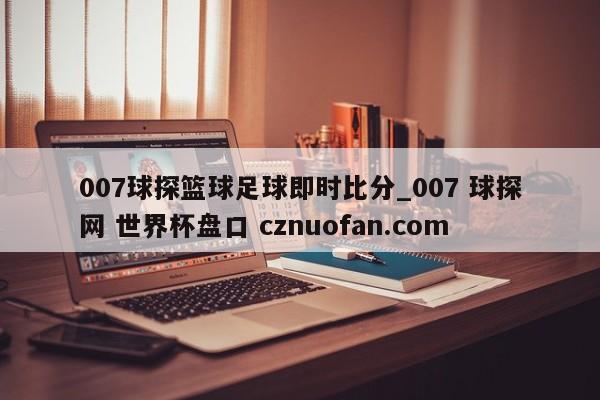 007球探篮球足球即时比分_007 球探网 世界杯盘口 cznuofan.com
