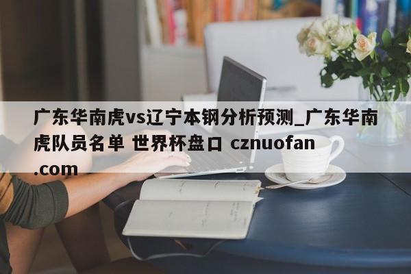 广东华南虎vs辽宁本钢分析预测_广东华南虎队员名单 世界杯盘口 cznuofan.com