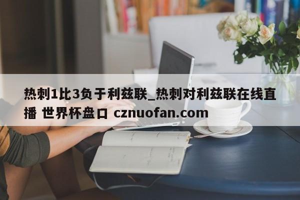 热刺1比3负于利兹联_热刺对利兹联在线直播 世界杯盘口 cznuofan.com