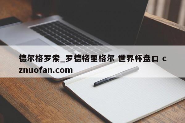 德尔格罗索_罗德格里格尔 世界杯盘口 cznuofan.com