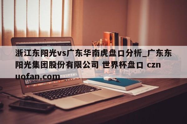 浙江东阳光vs广东华南虎盘口分析_广东东阳光集团股份有限公司 世界杯盘口 cznuofan.com