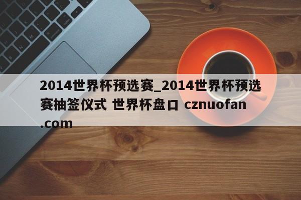 2014世界杯预选赛_2014世界杯预选赛抽签仪式 世界杯盘口 cznuofan.com