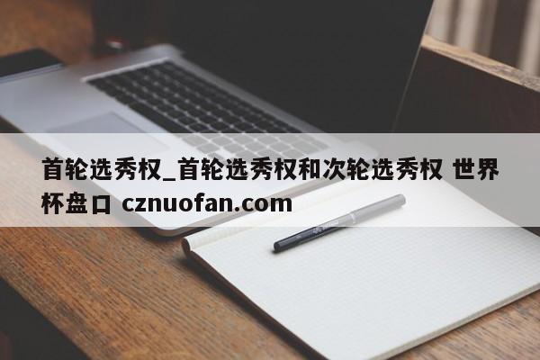 首轮选秀权_首轮选秀权和次轮选秀权 世界杯盘口 cznuofan.com