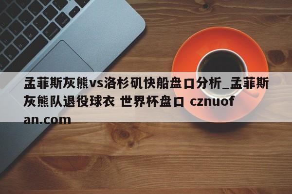 孟菲斯灰熊vs洛杉矶快船盘口分析_孟菲斯灰熊队退役球衣 世界杯盘口 cznuofan.com