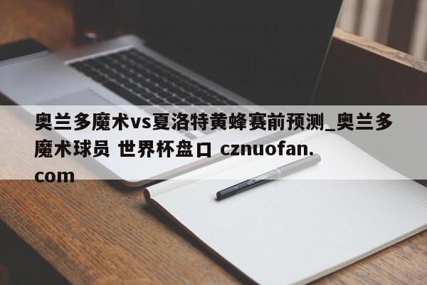 奥兰多魔术vs夏洛特黄蜂赛前预测_奥兰多魔术球员 世界杯盘口 cznuofan.com