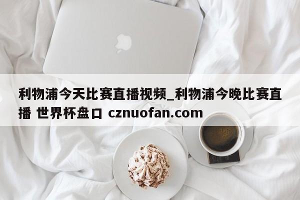利物浦今天比赛直播视频_利物浦今晚比赛直播 世界杯盘口 cznuofan.com