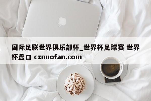 国际足联世界俱乐部杯_世界杯足球赛 世界杯盘口 cznuofan.com