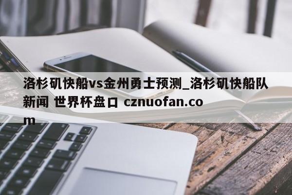 洛杉矶快船vs金州勇士预测_洛杉矶快船队新闻 世界杯盘口 cznuofan.com