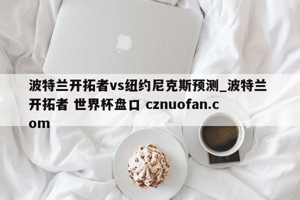 波特兰开拓者vs纽约尼克斯预测_波特兰 开拓者 世界杯盘口 cznuofan.com