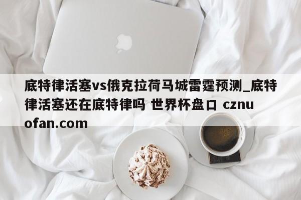 底特律活塞vs俄克拉荷马城雷霆预测_底特律活塞还在底特律吗 世界杯盘口 cznuofan.com