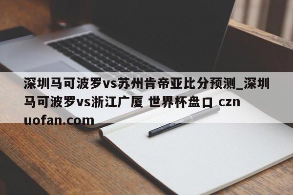 深圳马可波罗vs苏州肯帝亚比分预测_深圳马可波罗vs浙江广厦 世界杯盘口 cznuofan.com