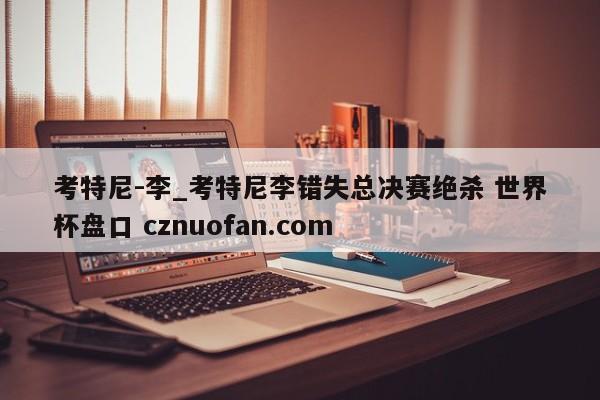 考特尼-李_考特尼李错失总决赛绝杀 世界杯盘口 cznuofan.com