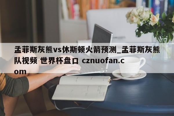 孟菲斯灰熊vs休斯顿火箭预测_孟菲斯灰熊队视频 世界杯盘口 cznuofan.com