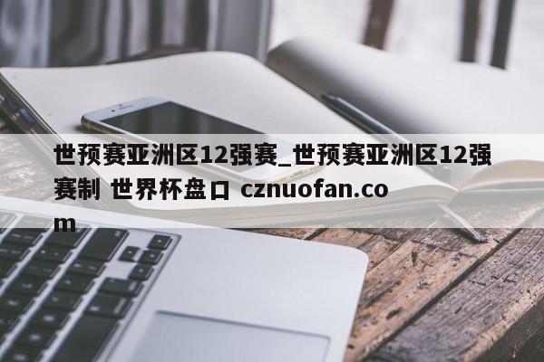 世预赛亚洲区12强赛_世预赛亚洲区12强赛制 世界杯盘口 cznuofan.com