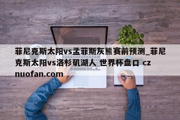 菲尼克斯太阳vs孟菲斯灰熊赛前预测_菲尼克斯太阳vs洛杉矶湖人 世界杯盘口 cznuofan.com