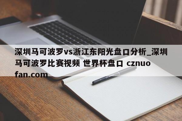 深圳马可波罗vs浙江东阳光盘口分析_深圳马可波罗比赛视频 世界杯盘口 cznuofan.com