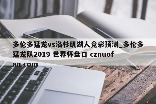 多伦多猛龙vs洛杉矶湖人竞彩预测_多伦多猛龙队2019 世界杯盘口 cznuofan.com