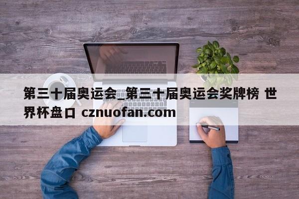 第三十届奥运会_第三十届奥运会奖牌榜 世界杯盘口 cznuofan.com