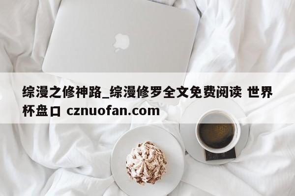 综漫之修神路_综漫修罗全文免费阅读 世界杯盘口 cznuofan.com